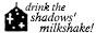 drink the shadows' milkshake!
